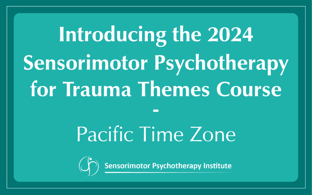 Introducing the 2024 Sensorimotor Psychotherapy for Trauma Themes Course – Pacific Time Zone